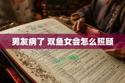 男友病了 双鱼女会怎么照顾 男友病了 双鱼女会怎么照顾