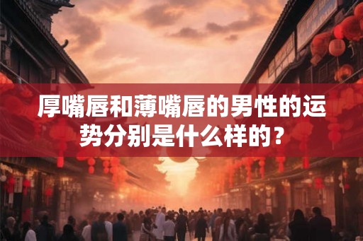 厚嘴唇和薄嘴唇的男性的运势分别是什么样的？