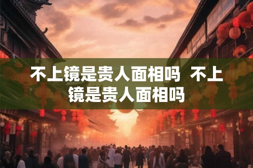 不上镜是贵人面相吗  不上镜是贵人面相吗