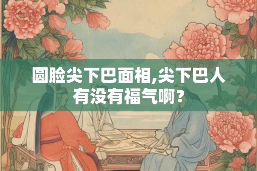 圆脸尖下巴面相,尖下巴人有没有福气啊？