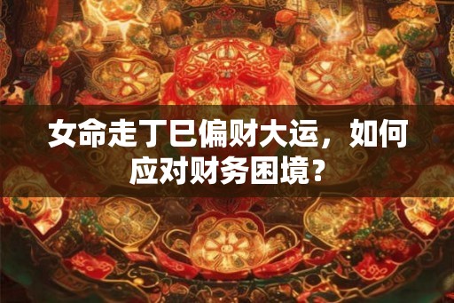 女命走丁巳偏财大运，如何应对财务困境？