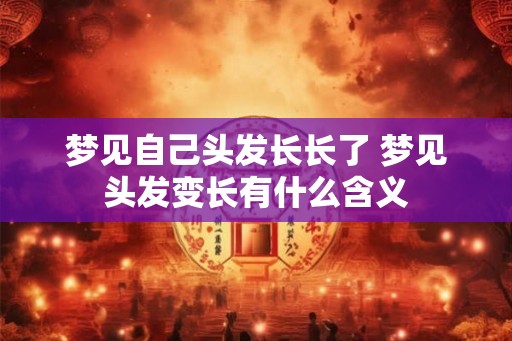 梦见自己头发长长了 梦见头发变长有什么含义