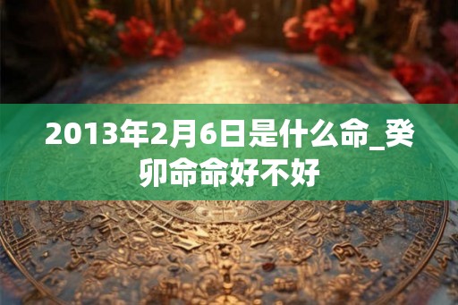 2013年2月6日是什么命_癸卯命命好不好