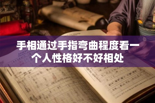 手相通过手指弯曲程度看一个人性格好不好相处
