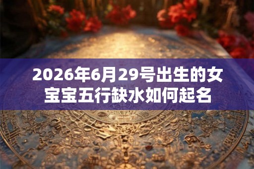 2026年6月29号出生的女宝宝五行缺水如何起名 2026年6月29号出生的女宝宝五行缺水如何起名