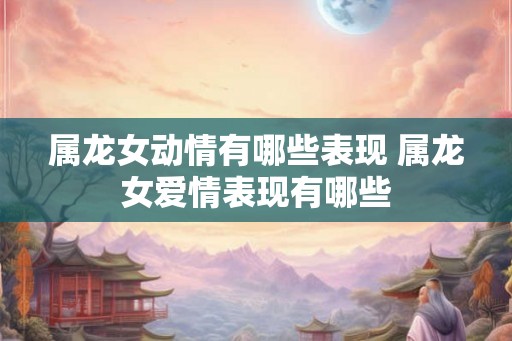 属龙女动情有哪些表现 属龙女爱情表现有哪些