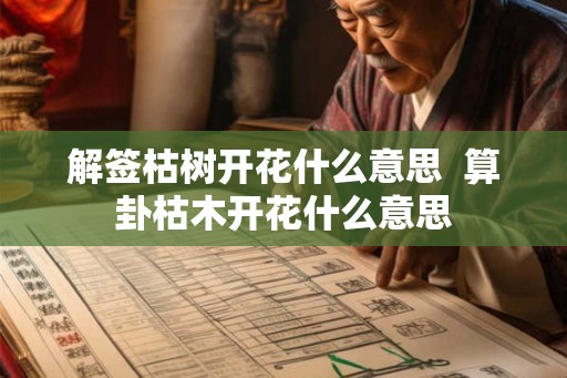 解签枯树开花什么意思  算卦枯木开花什么意思