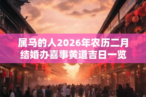 属马的人2026年农历二月结婚办喜事黄道吉日一览 属马的人2026年农历二月结婚办喜事黄道吉日一览