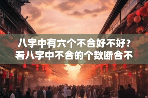 八字中有六个不合好不好?看八字中不合的个数断合不合准吗? 八字中有六个不合好不好?看八字中不合的个数断合不合准吗?