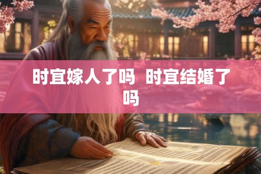 时宜嫁人了吗 时宜结婚了吗 时宜嫁人了吗 时宜结婚了吗