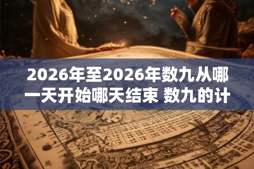 2026年至2026年数九从哪一天开始哪天结束 数九的计算方法