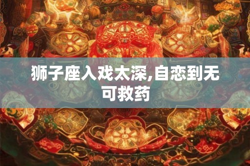 狮子座入戏太深,自恋到无可救药