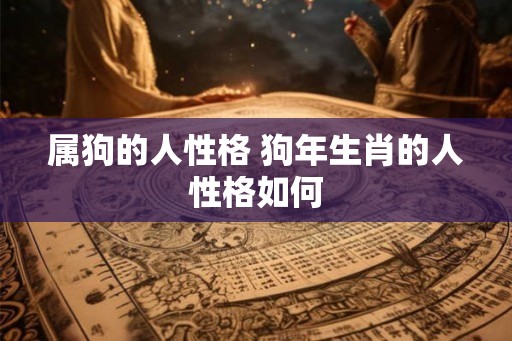 属狗的人性格 狗年生肖的人性格如何 属狗的人性格 狗年生肖的人性格如何