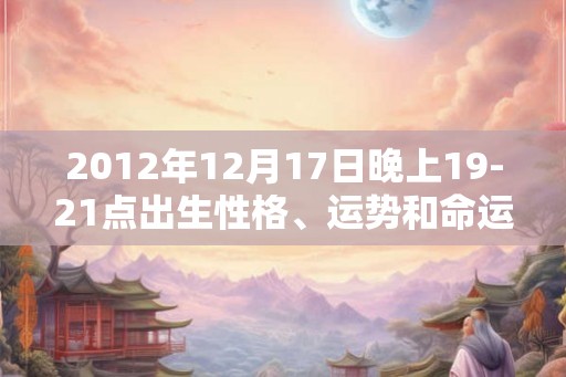 2012年12月17日晚上19-21点出生性格、运势和命运