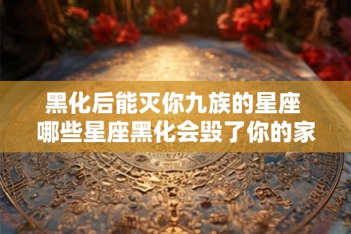 黑化后能灭你九族的星座 哪些星座黑化会毁了你的家族