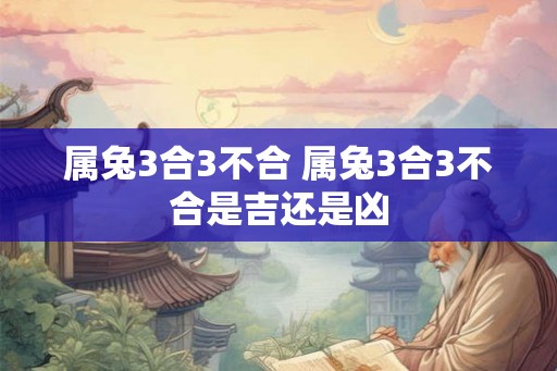 属兔3合3不合 属兔3合3不合是吉还是凶