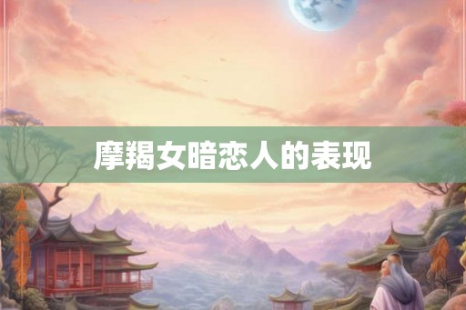 摩羯女暗恋人的表现