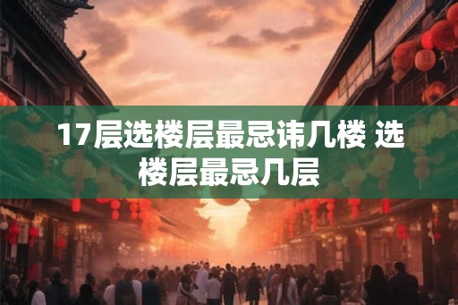 17层选楼层最忌讳几楼 选楼层最忌几层