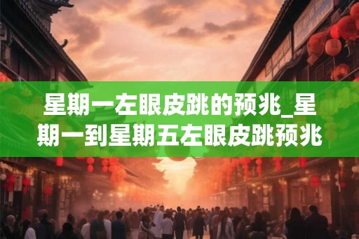 星期一左眼皮跳的预兆_星期一到星期五左眼皮跳预兆