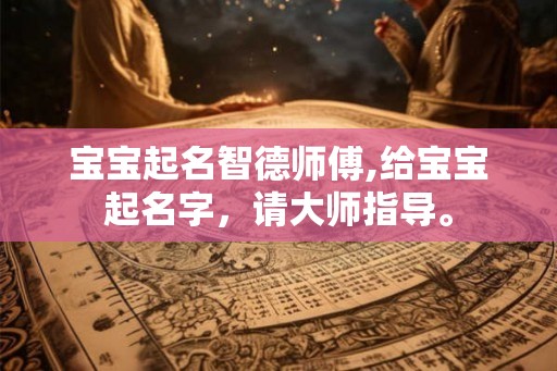宝宝起名智德师傅,给宝宝起名字,请大师指导。 宝宝起名智德师傅,给宝宝起名字,请大师指导。