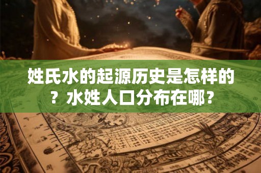 姓氏水的起源历史是怎样的?水姓人口分布在哪? 姓氏水的起源历史是怎样的?水姓人口分布在哪?