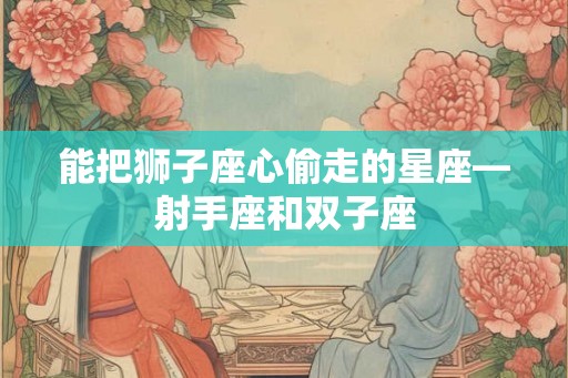 能把狮子座心偷走的星座—射手座和双子座 能把狮子座心偷走的星座—射手座和双子座