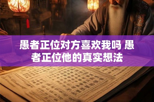 愚者正位对方喜欢我吗 愚者正位他的真实想法