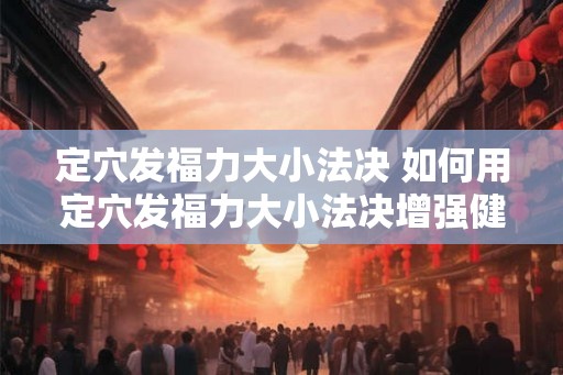 定穴发福力大小法决 如何用定穴发福力大小法决增强健康