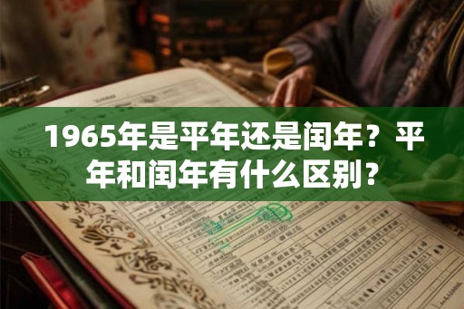 1965年是平年还是闰年？平年和闰年有什么区别？