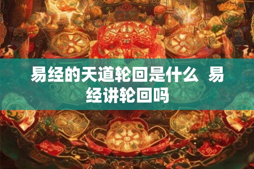 易经的天道轮回是什么  易经讲轮回吗