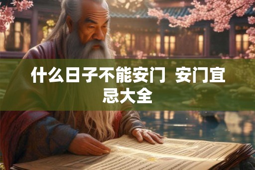 什么日子不能安门  安门宜忌大全