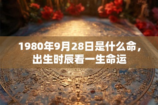 1980年9月28日是什么命，出生时辰看一生命运