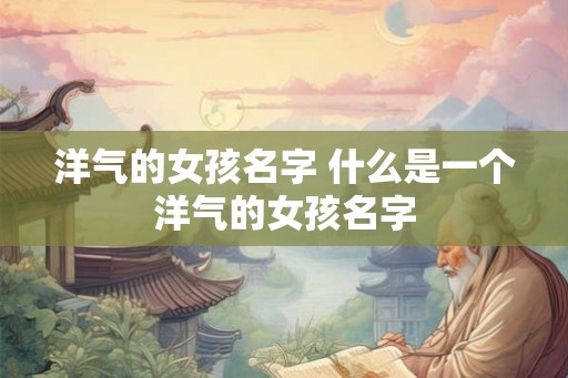 洋气的女孩名字 什么是一个洋气的女孩名字