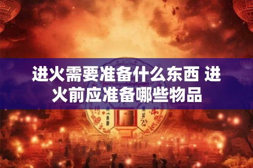 进火需要准备什么东西 进火前应准备哪些物品