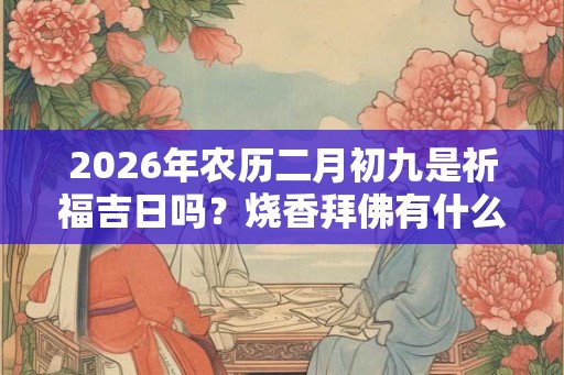 2026年农历二月初九是祈福吉日吗？烧香拜佛有什么讲究？