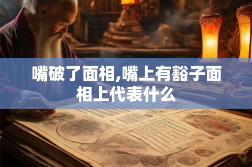 嘴破了面相,嘴上有豁子面相上代表什么
