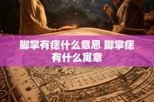 脚掌有痣什么意思 脚掌痣有什么寓意