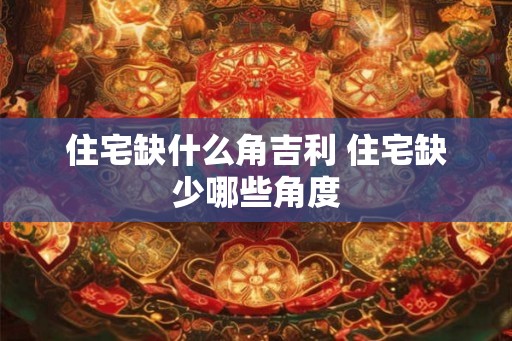 住宅缺什么角吉利 住宅缺少哪些角度
