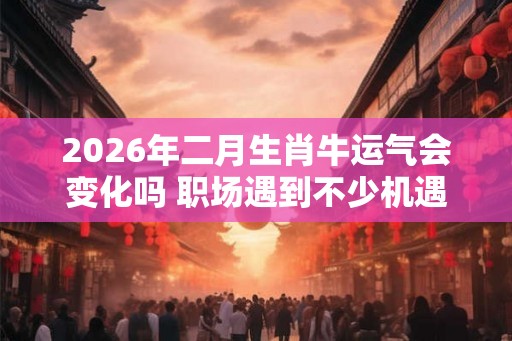 2026年二月生肖牛运气会变化吗 职场遇到不少机遇