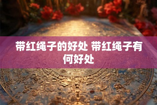 带红绳子的好处 带红绳子有何好处