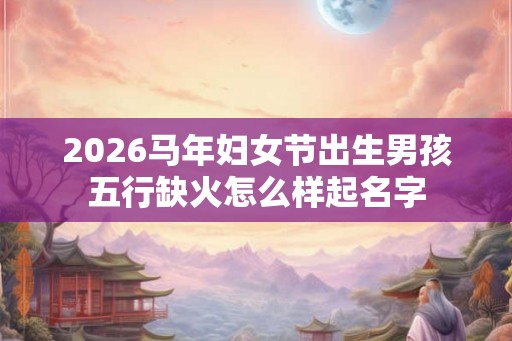 2026马年妇女节出生男孩五行缺火怎么样起名字