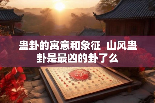 蛊卦的寓意和象征 山风蛊卦是最凶的卦了么 蛊卦的寓意和象征 山风蛊卦是最凶的卦了么