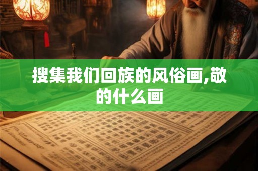 搜集我们回族的风俗画,敬的什么画 搜集我们回族的风俗画,敬的什么画