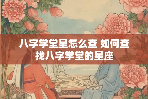 八字学堂星怎么查 如何查找八字学堂的星座