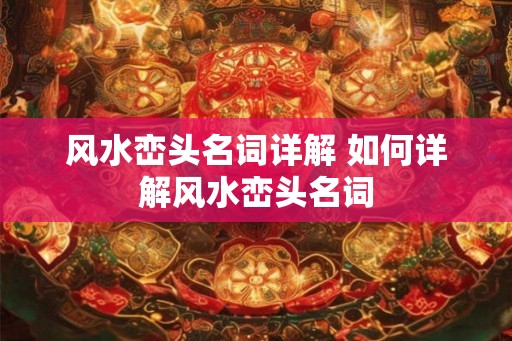 风水峦头名词详解 如何详解风水峦头名词 风水峦头名词详解 如何详解风水峦头名词