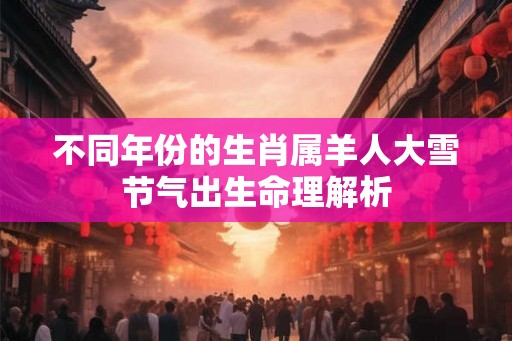 不同年份的生肖属羊人大雪节气出生命理解析