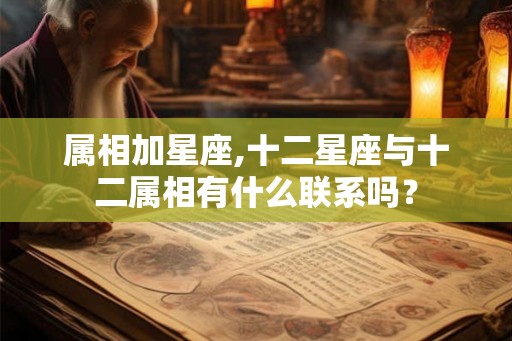 属相加星座,十二星座与十二属相有什么联系吗？