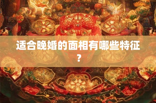 适合晚婚的面相有哪些特征？