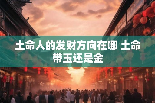 土命人的发财方向在哪 土命带玉还是金