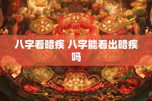 八字看暗疾 八字能看出暗疾吗 八字看暗疾 八字能看出暗疾吗